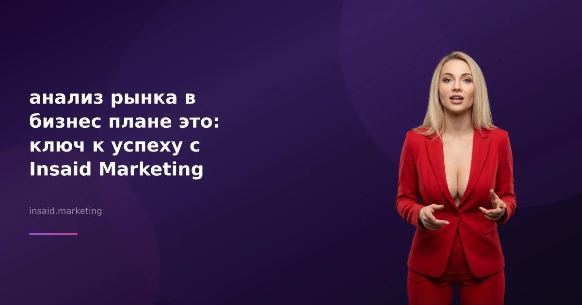 анализ рынка в бизнес плане это: ключ к успеху с Insaid Marketing