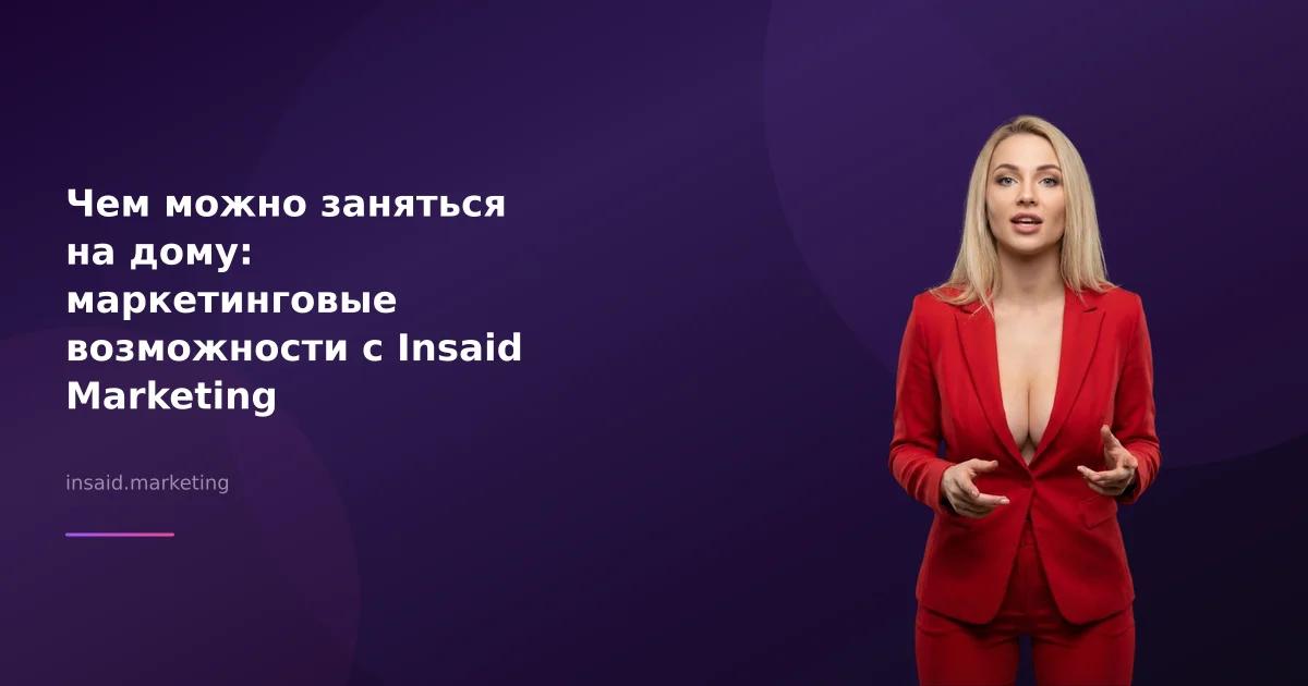 Чем можно заняться на дому: маркетинговые возможности с Insaid Marketing