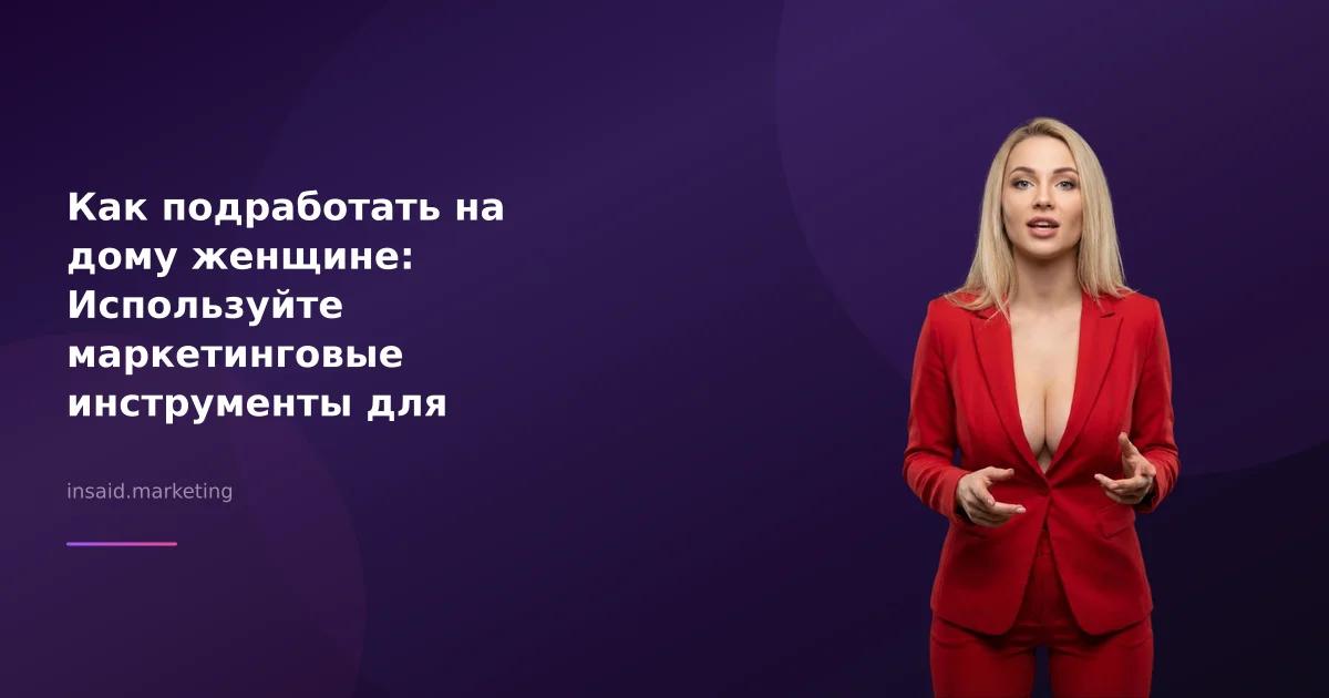 Как подработать на дому женщине: Используйте маркетинговые инструменты для достижения успеха
