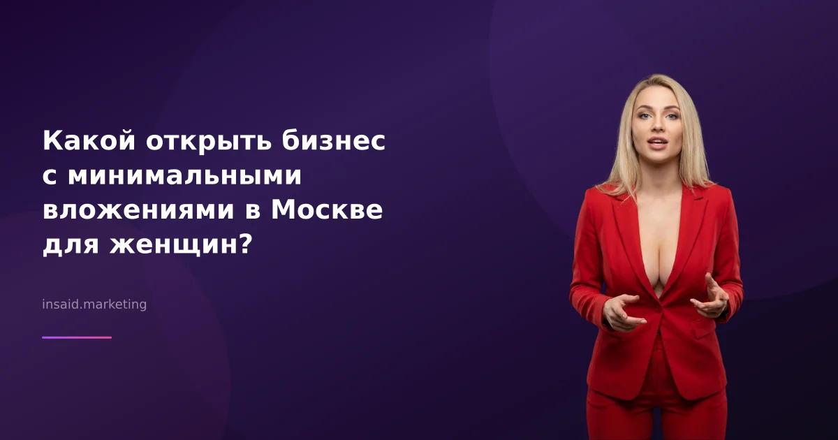 Какой открыть бизнес с минимальными вложениями в Москве для женщин?