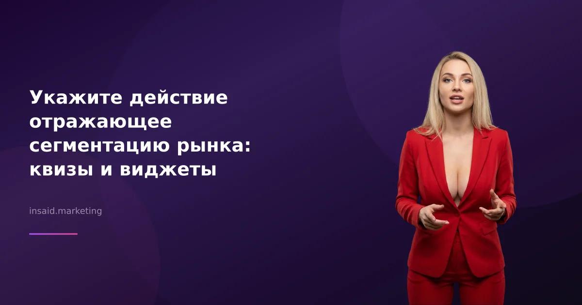 Укажите действие отражающее сегментацию рынка: квизы и виджеты