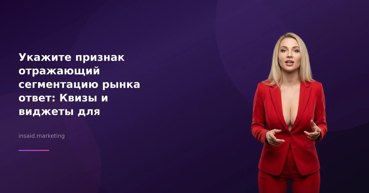 Укажите признак отражающий сегментацию рынка ответ: Квизы и виджеты для маркетинга