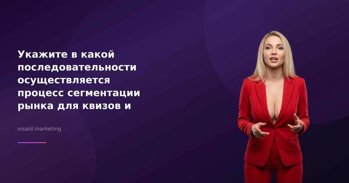 Укажите в какой последовательности осуществляется процесс сегментации рынка для квизов и виджетов