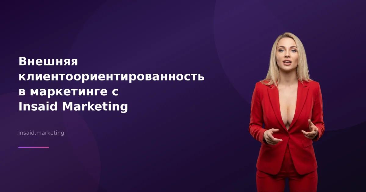 Внешняя клиентоориентированность в маркетинге с Insaid Marketing