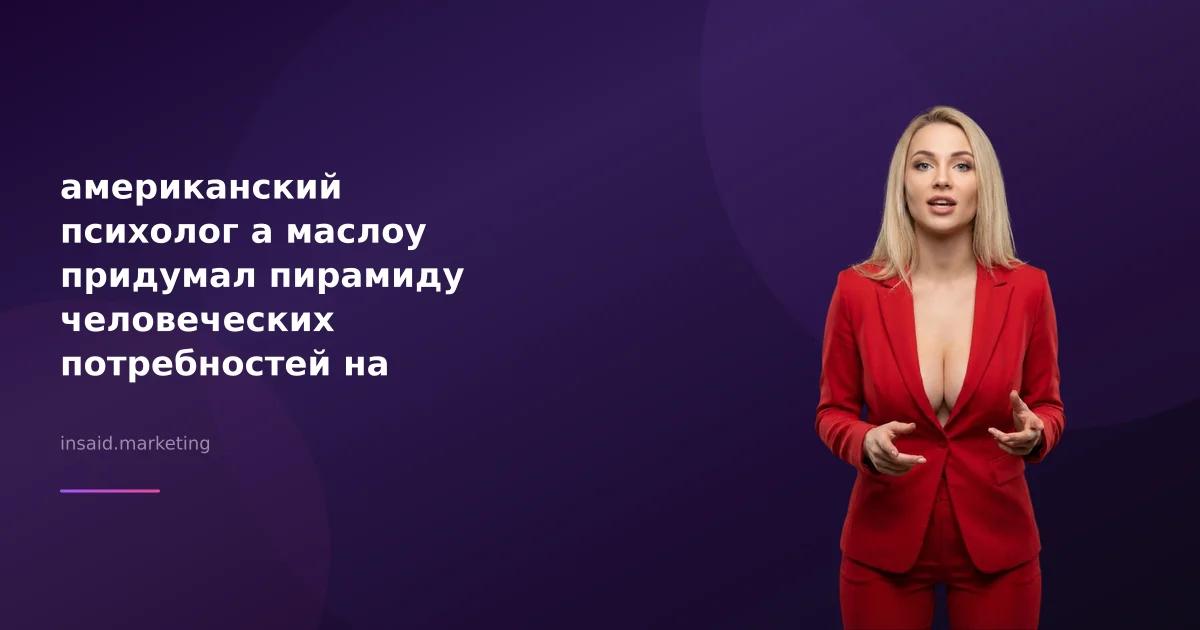 американский психолог а маслоу придумал пирамиду человеческих потребностей на самом верху пирамиды в маркетинге