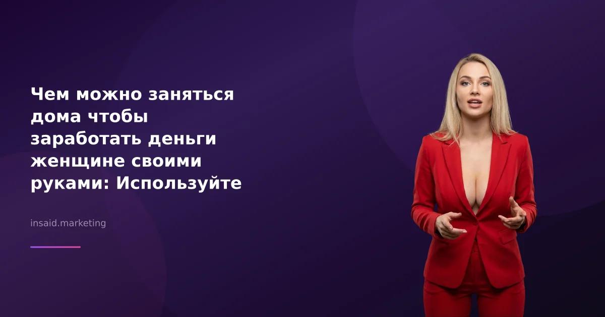 Чем можно заняться дома чтобы заработать деньги женщине своими руками: Используйте маркетинговые инструменты
