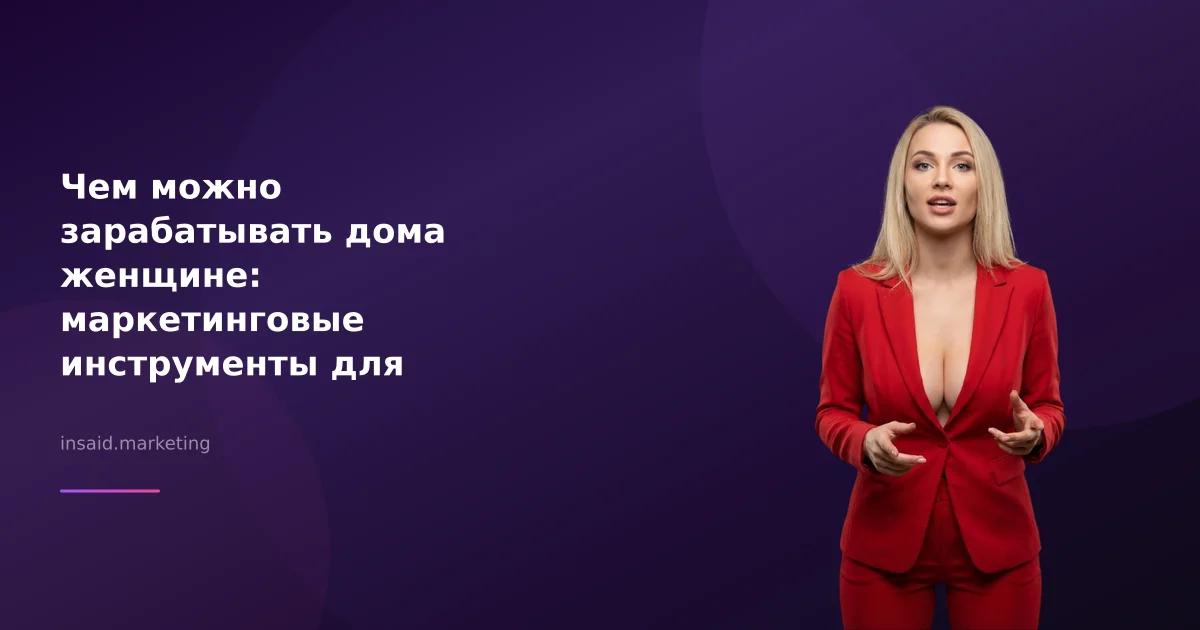 Чем можно зарабатывать дома женщине: маркетинговые инструменты для успеха