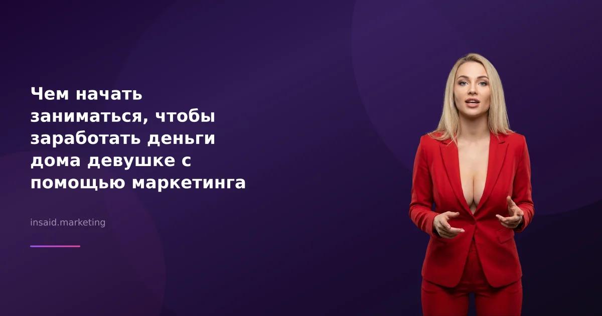 Чем начать заниматься, чтобы заработать деньги дома девушке с помощью маркетинга