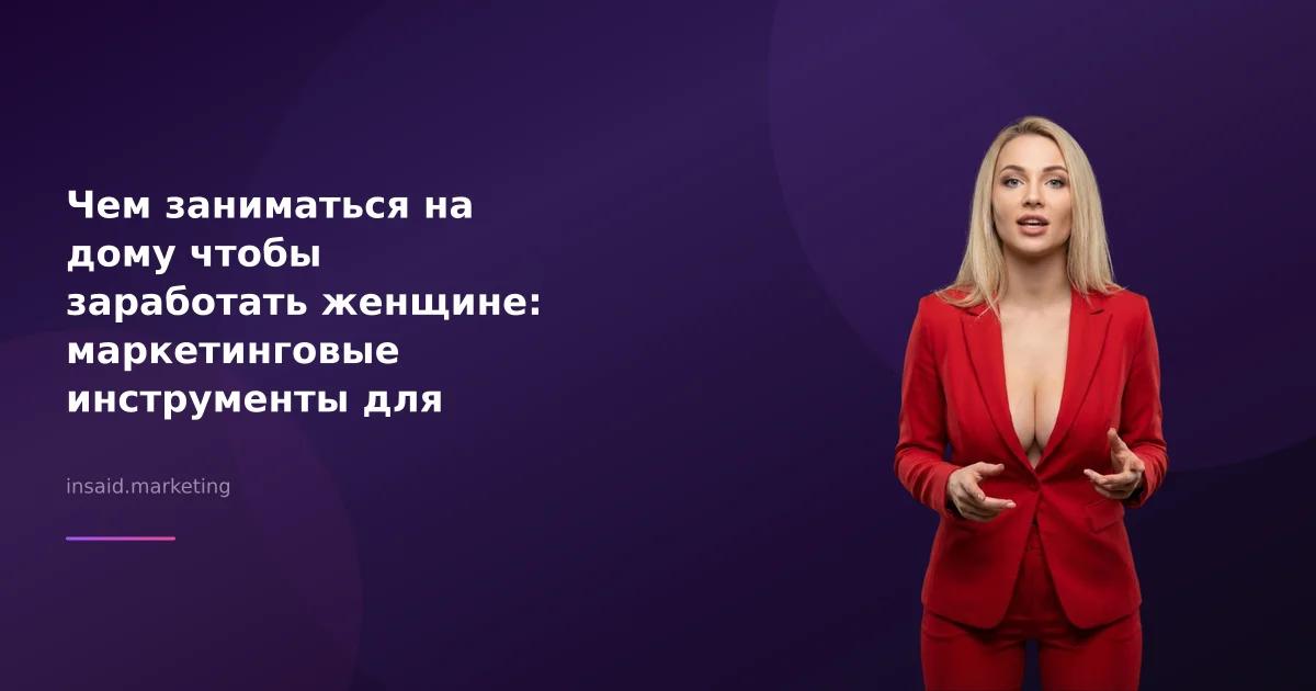 Чем заниматься на дому чтобы заработать женщине: маркетинговые инструменты для успеха