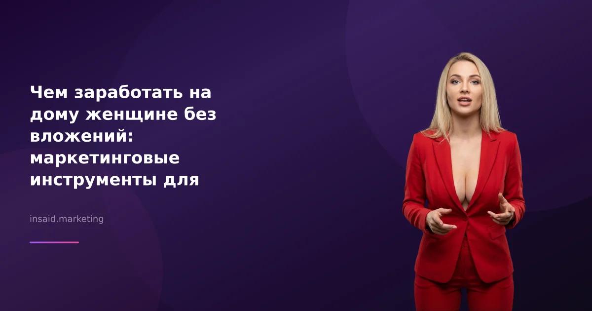 Чем заработать на дому женщине без вложений: маркетинговые инструменты для успеха