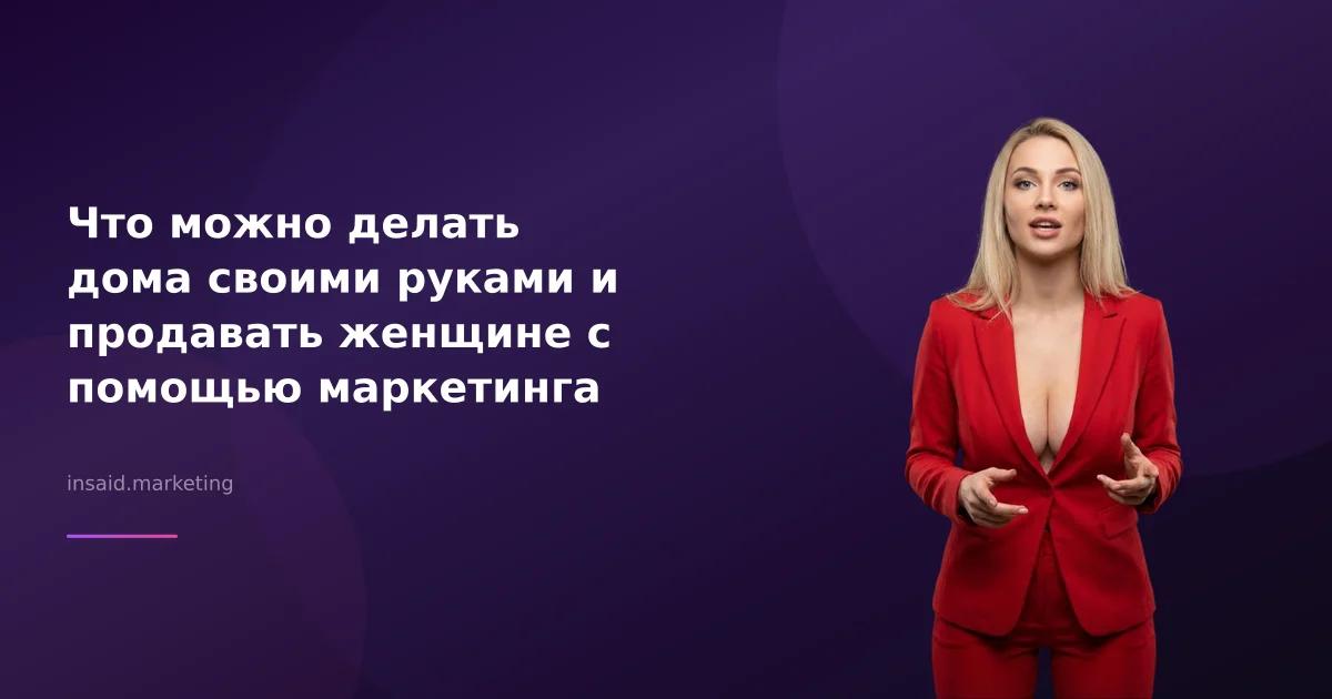 Что можно делать дома своими руками и продавать женщине с помощью маркетинга