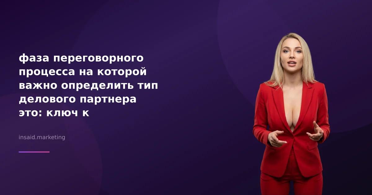 фаза переговорного процесса на которой важно определить тип делового партнера это: ключ к успешному маркетингу