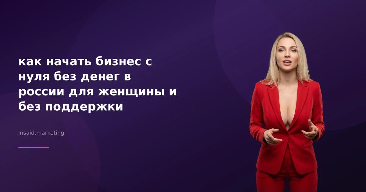 как начать бизнес с нуля без денег в россии для женщины и без поддержки