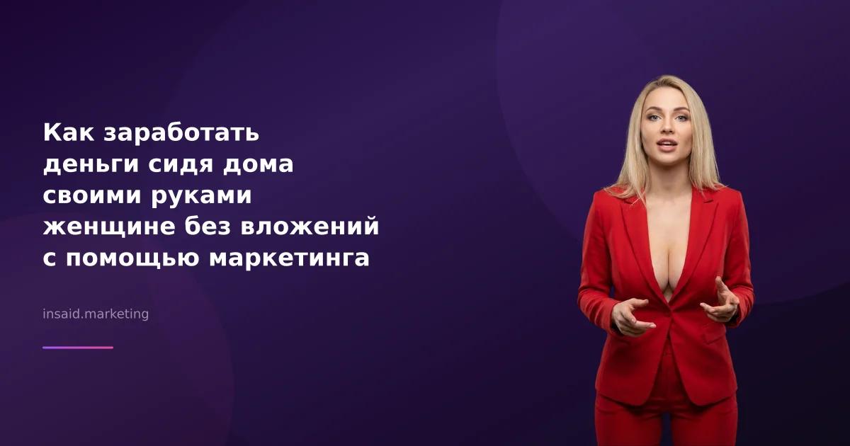 Как заработать деньги сидя дома своими руками женщине без вложений с помощью маркетинга