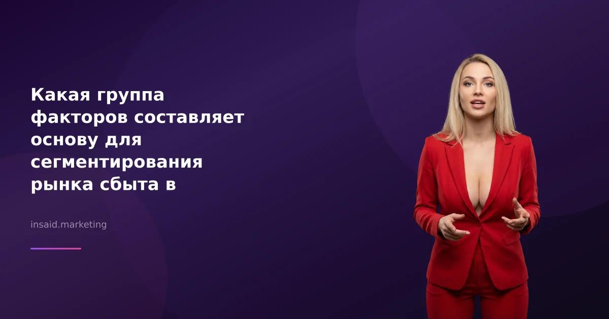 Какая группа факторов составляет основу для сегментирования рынка сбыта в маркетинге и квизах?