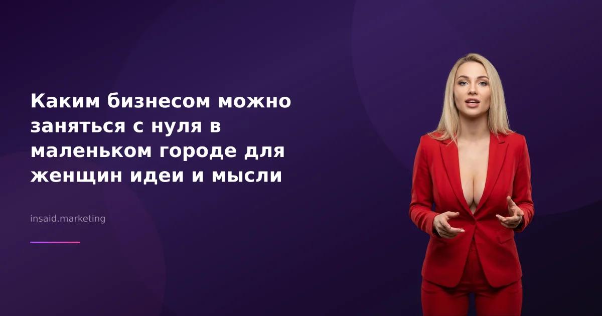 Каким бизнесом можно заняться с нуля в маленьком городе для женщин идеи и мысли