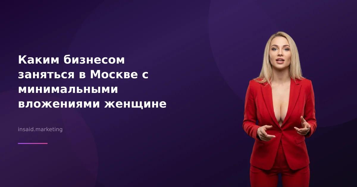 Каким бизнесом заняться в Москве с минимальными вложениями женщине