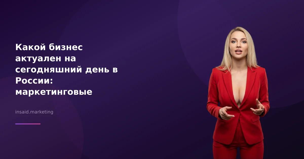 Какой бизнес актуален на сегодняшний день в России: маркетинговые инструменты для успеха