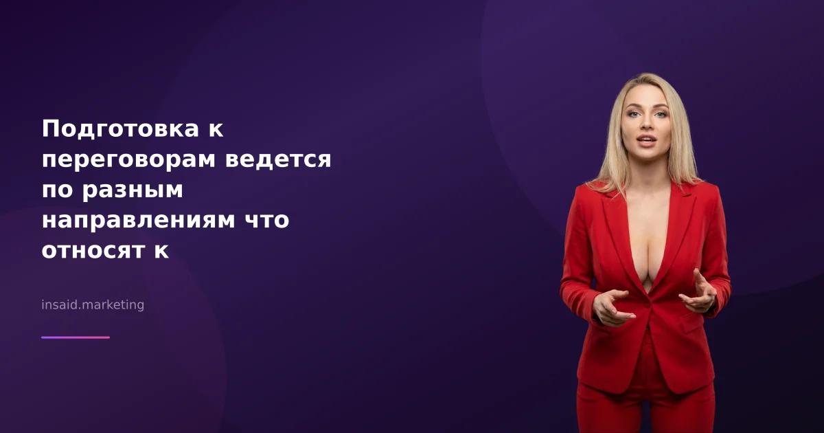 Подготовка к переговорам ведется по разным направлениям что относят к организационным моментам это в маркетинге