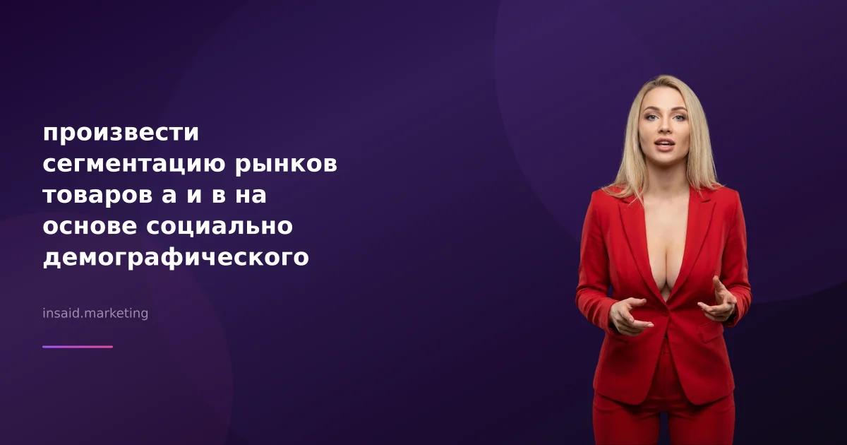 произвести сегментацию рынков товаров а и в на основе социально демографического признака с помощью квизов