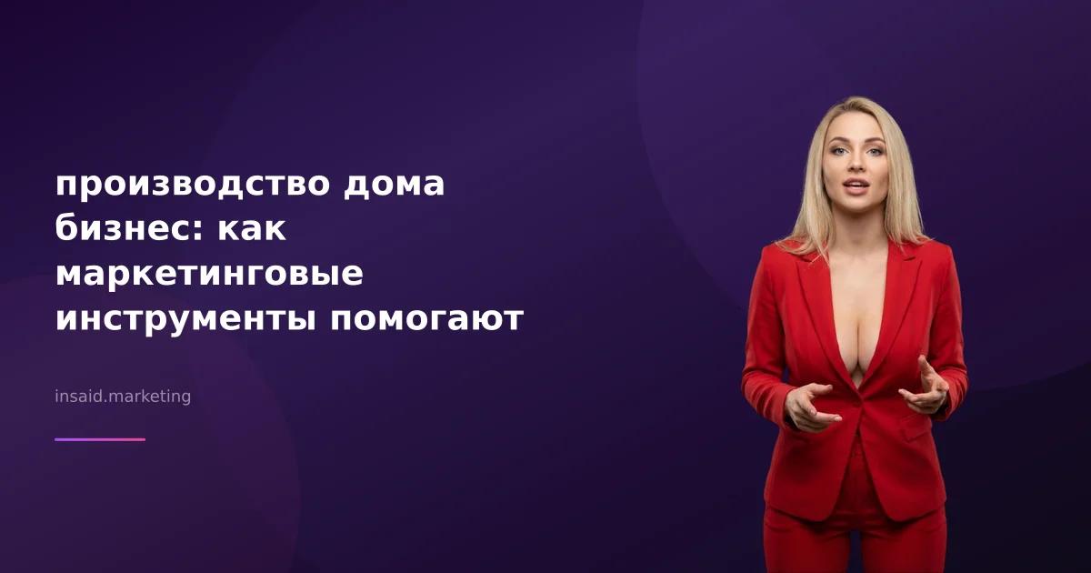 производство дома бизнес: как маркетинговые инструменты помогают