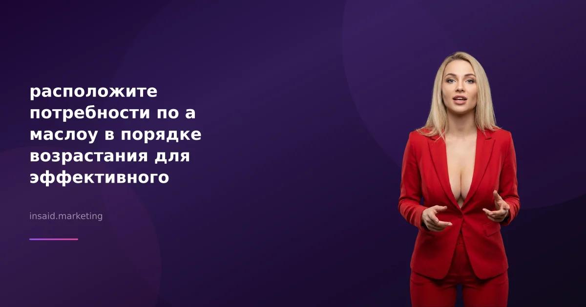 расположите потребности по а маслоу в порядке возрастания для эффективного маркетинга
