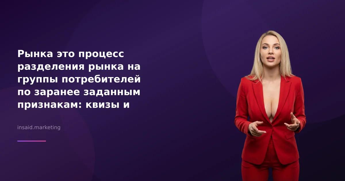 Рынка это процесс разделения рынка на группы потребителей по заранее заданным признакам: квизы и виджеты для маркетинга