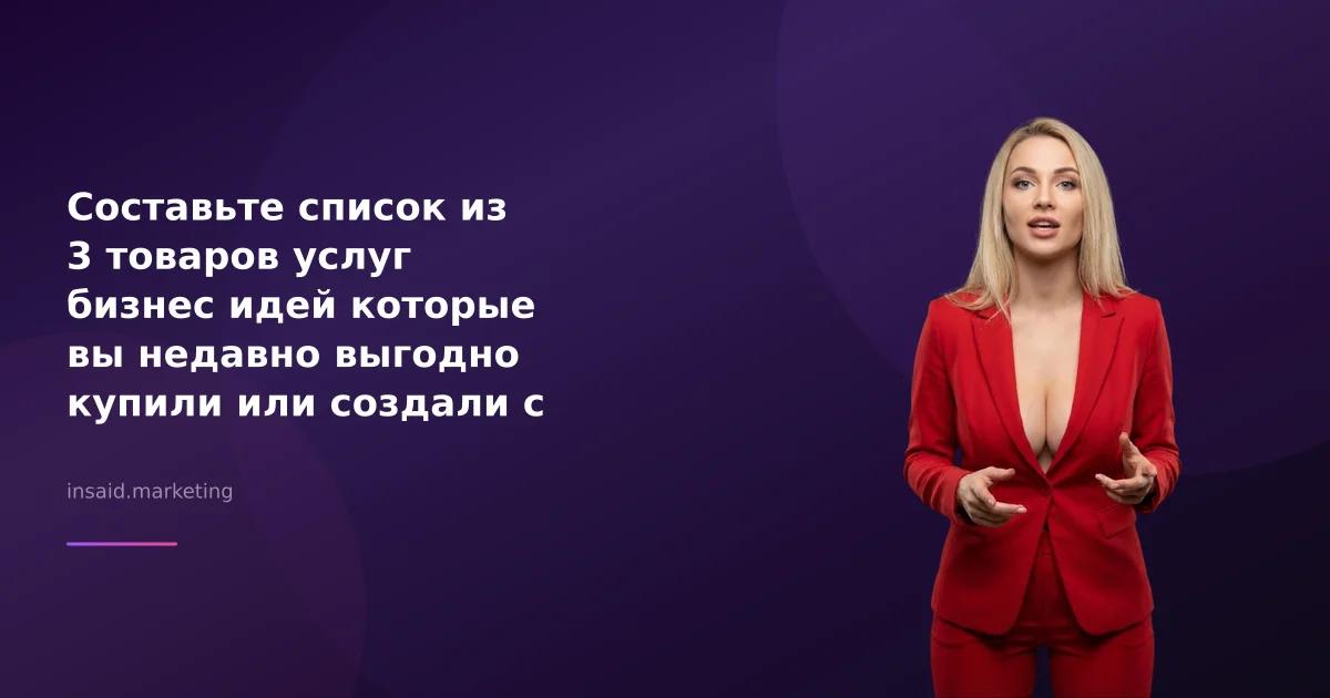 Составьте список из 3 товаров услуг бизнес идей которые вы недавно выгодно купили или создали с помощью квизов и виджетов