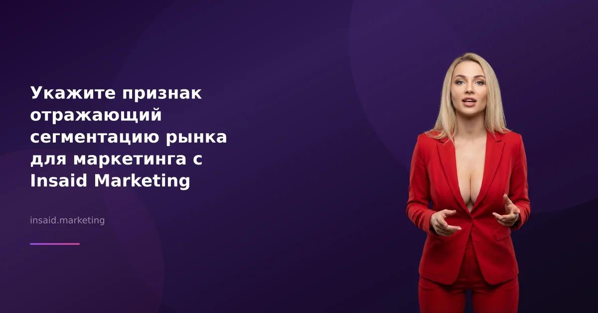 Укажите признак отражающий сегментацию рынка для маркетинга с Insaid Marketing