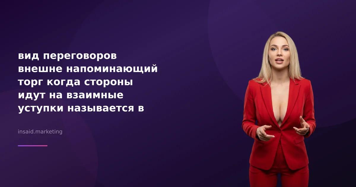вид переговоров внешне напоминающий торг когда стороны идут на взаимные уступки называется в маркетинге