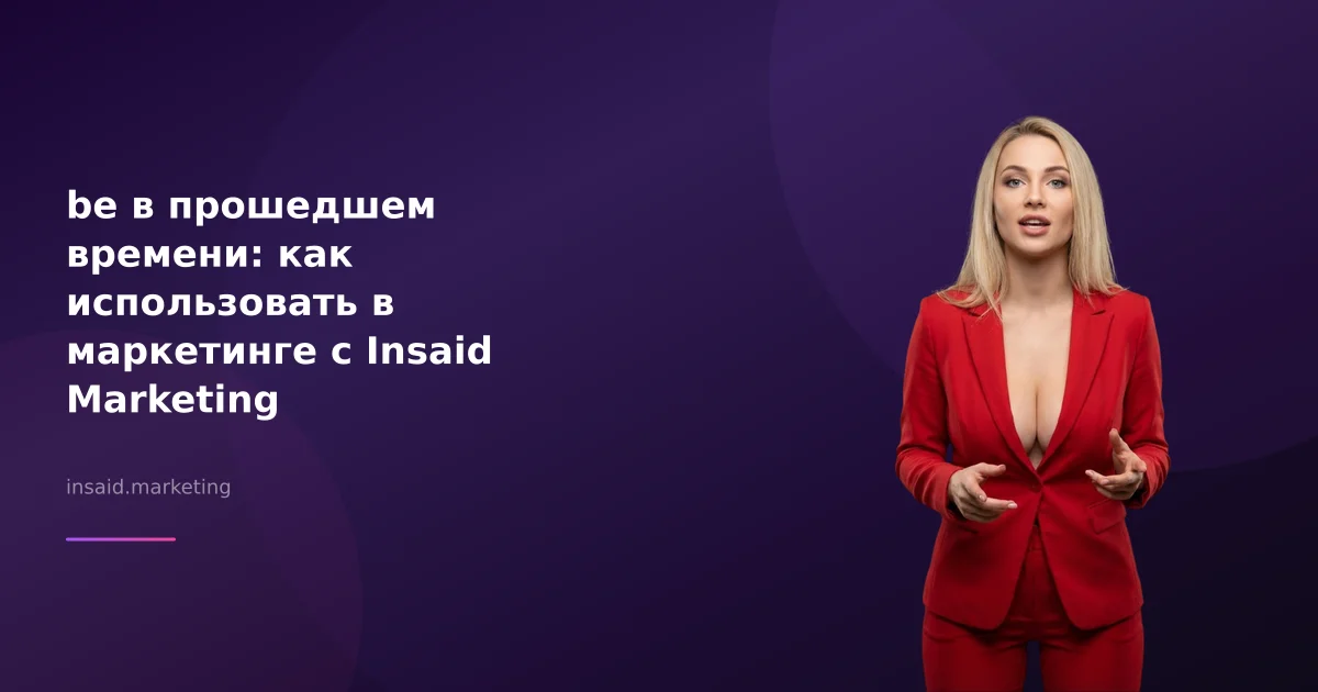 be в прошедшем времени: как использовать в маркетинге с Insaid Marketing