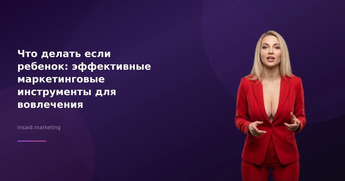Что делать если ребенок: эффективные маркетинговые инструменты для вовлечения