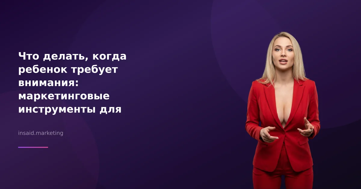 Что делать, когда ребенок требует внимания: маркетинговые инструменты для бизнеса