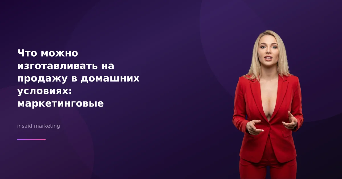Что можно изготавливать на продажу в домашних условиях: маркетинговые возможности с Insaid Marketing