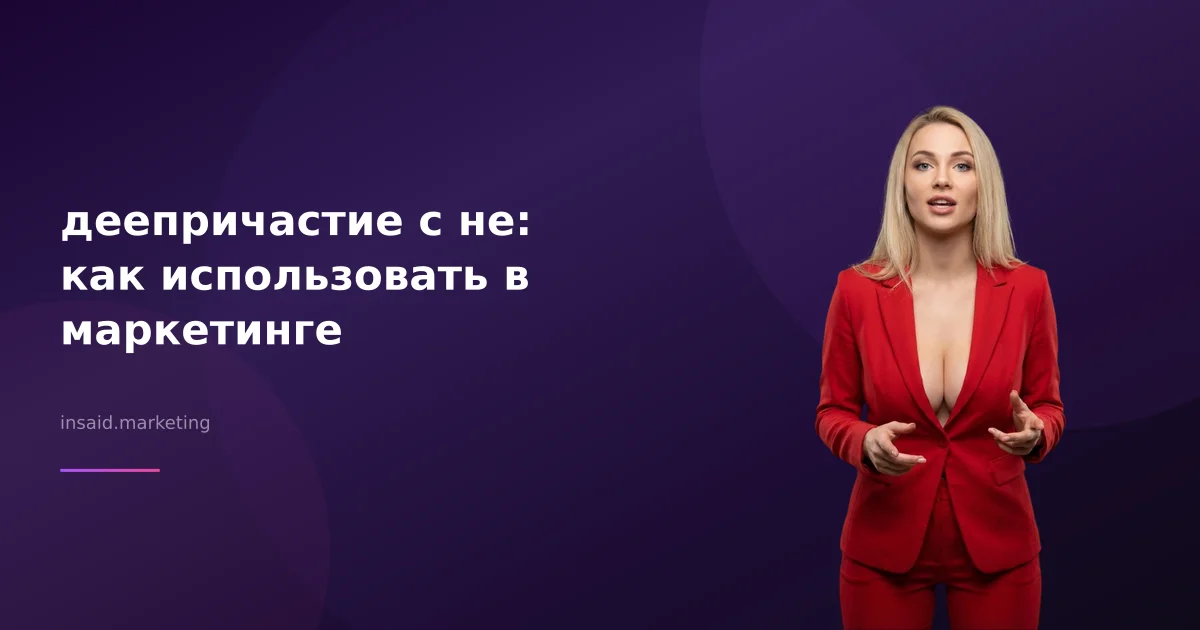 деепричастие с не: как использовать в маркетинге