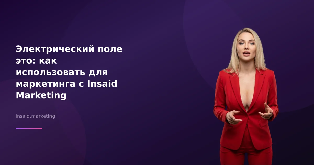 Электрический поле это: как использовать для маркетинга с Insaid Marketing