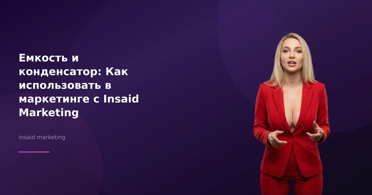 Емкость и конденсатор: Как использовать в маркетинге с Insaid Marketing