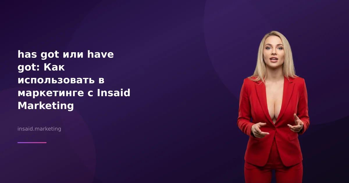 has got или have got: Как использовать в маркетинге с Insaid Marketing