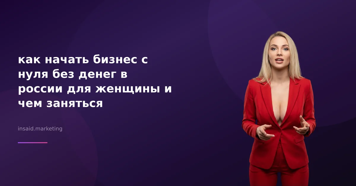 как начать бизнес с нуля без денег в россии для женщины и чем заняться
