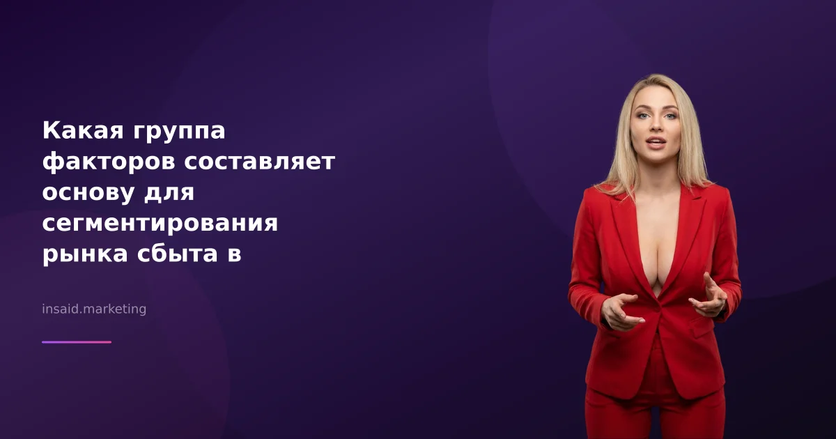 Какая группа факторов составляет основу для сегментирования рынка сбыта в маркетинге и квизах?