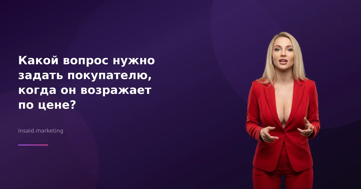 Какой вопрос нужно задать покупателю, когда он возражает по цене?