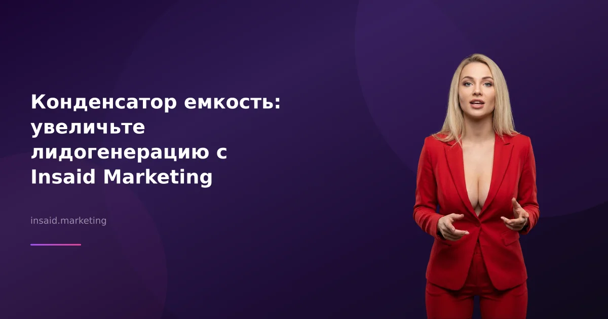 Конденсатор емкость: увеличьте лидогенерацию с Insaid Marketing