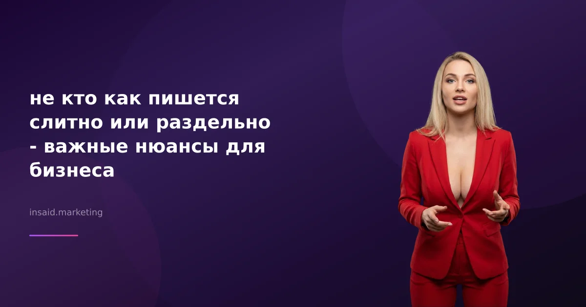 не кто как пишется слитно или раздельно - важные нюансы для бизнеса