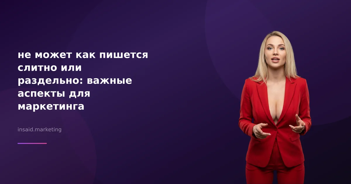 не может как пишется слитно или раздельно: важные аспекты для маркетинга