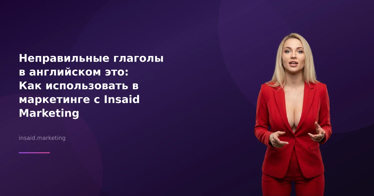 Неправильные глаголы в английском это: Как использовать в маркетинге с Insaid Marketing