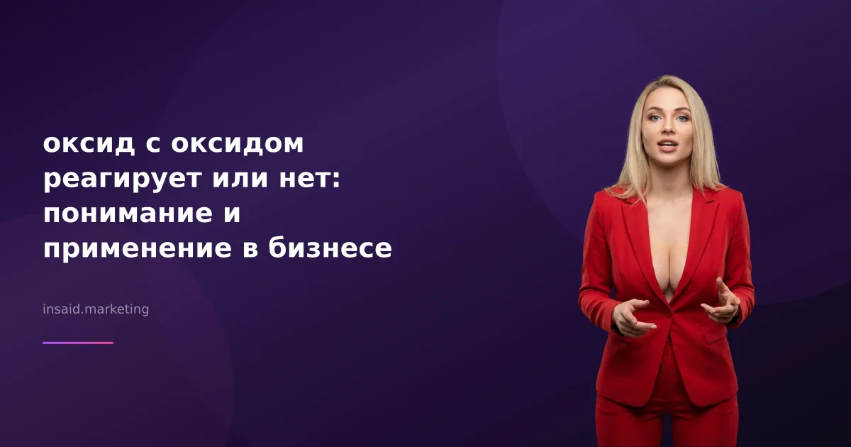 оксид с оксидом реагирует или нет: понимание и применение в бизнесе