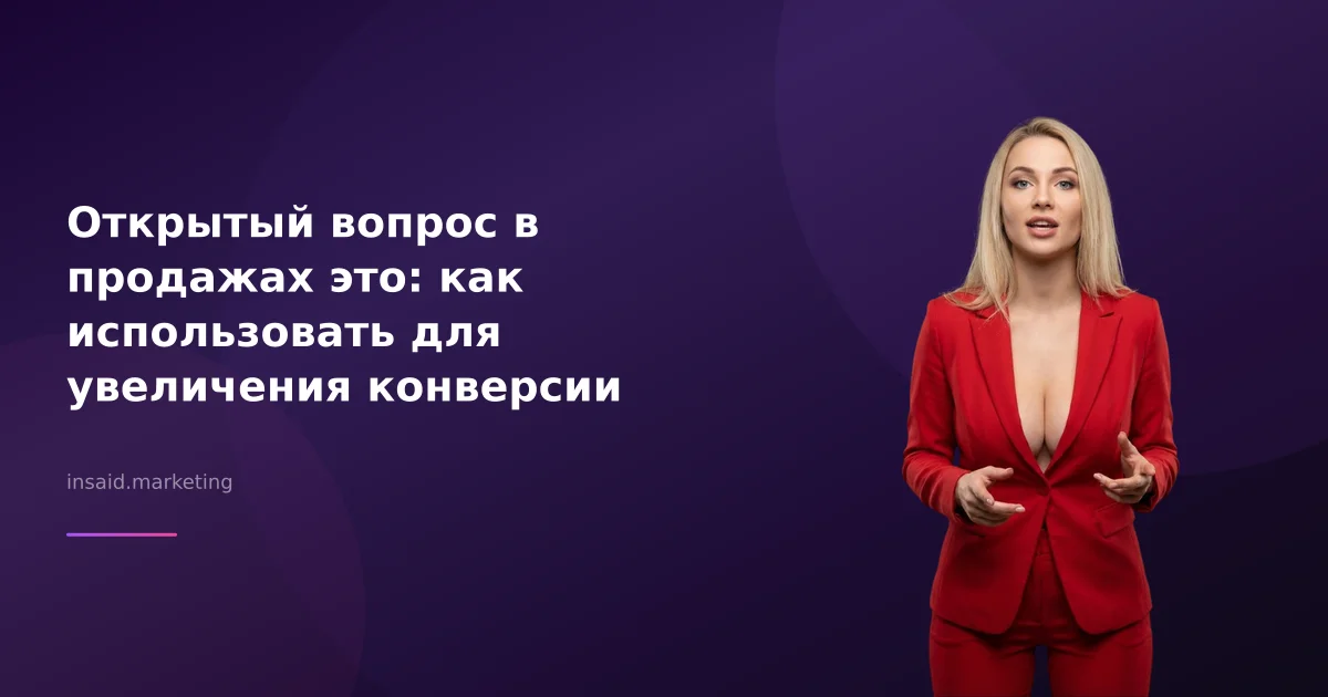 Открытый вопрос в продажах это: как использовать для увеличения конверсии