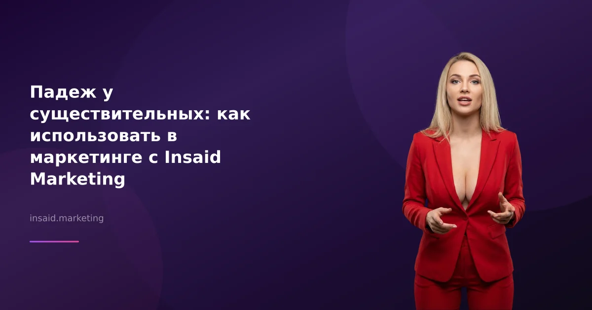 Падеж у существительных: как использовать в маркетинге с Insaid Marketing