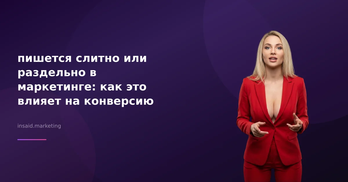 пишется слитно или раздельно в маркетинге: как это влияет на конверсию