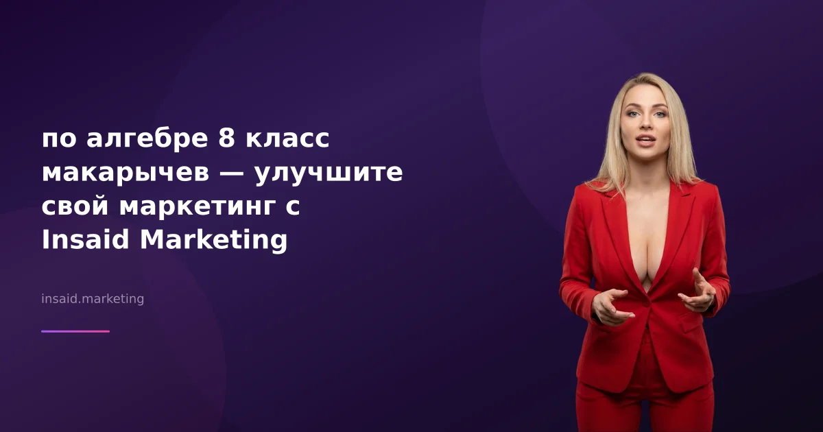 по алгебре 8 класс макарычев — улучшите свой маркетинг с Insaid Marketing